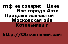 птф на солярис › Цена ­ 1 500 - Все города Авто » Продажа запчастей   . Московская обл.,Котельники г.